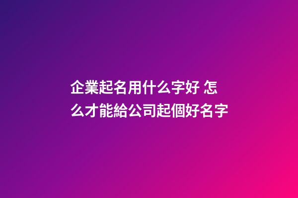 企業起名用什么字好 怎么才能給公司起個好名字-第1張-公司起名-玄機派